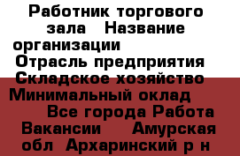 Работник торгового зала › Название организации ­ Team PRO 24 › Отрасль предприятия ­ Складское хозяйство › Минимальный оклад ­ 30 000 - Все города Работа » Вакансии   . Амурская обл.,Архаринский р-н